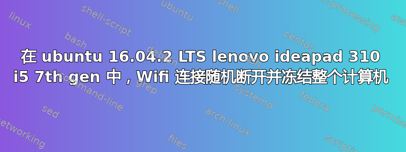 在 ubuntu 16.04.2 LTS lenovo ideapad 310 i5 7th gen 中，Wifi 连接随机断开并冻结整个计算机