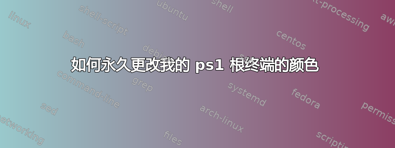 如何永久更改我的 ps1 根终端的颜色