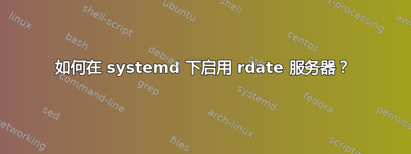 如何在 systemd 下启用 rdate 服务器？