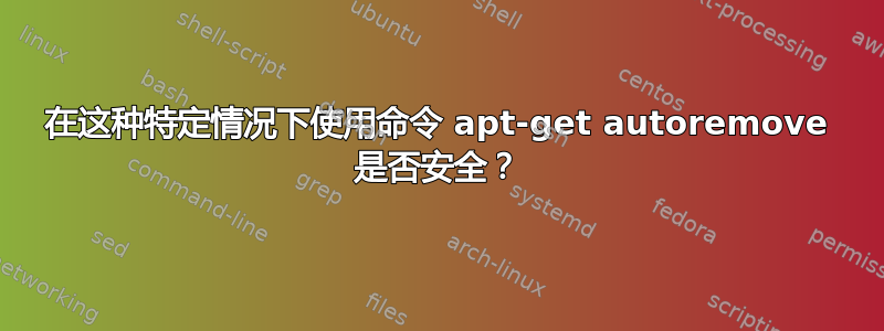 在这种特定情况下使用命令 apt-get autoremove 是否安全？