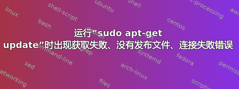 运行“sudo apt-get update”时出现获取失败、没有发布文件、连接失败错误