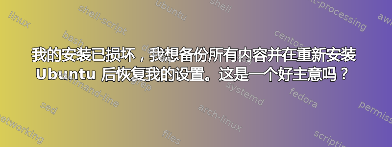 我的安装已损坏，我想备份所有内容并在重新安装 Ubuntu 后恢复我的设置。这是一个好主意吗？