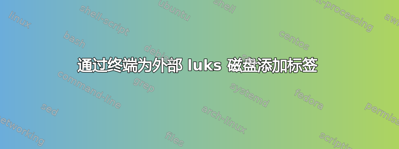 通过终端为外部 luks 磁盘添加标签