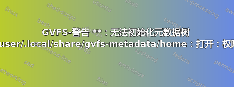 GVFS-警告 **：无法初始化元数据树 /home/user/.local/share/gvfs-metadata/home：打开：权限被拒绝