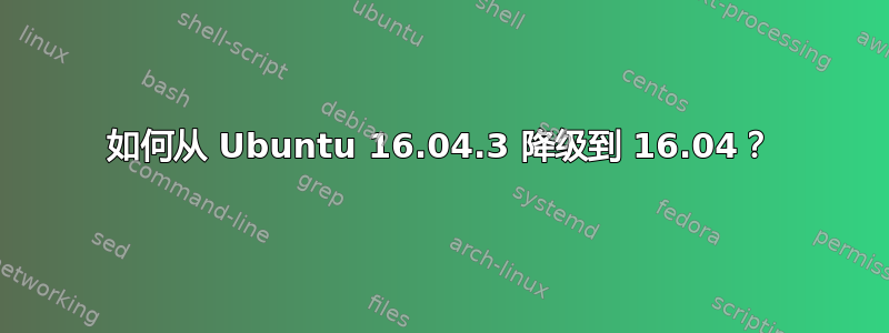 如何从 Ubuntu 16.04.3 降级到 16.04？