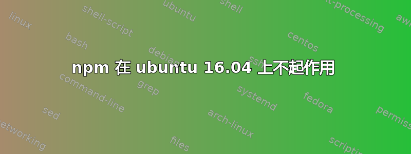 npm 在 ubuntu 16.04 上不起作用