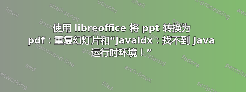 使用 libreoffice 将 ppt 转换为 pdf：重复幻灯片和“javaldx：找不到 Java 运行时环境！”