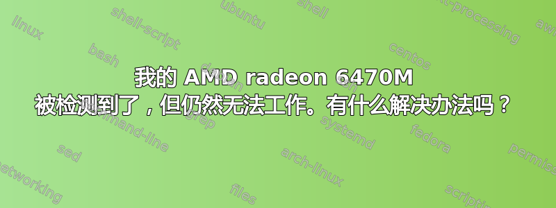 我的 AMD radeon 6470M 被检测到了，但仍然无法工作。有什么解决办法吗？