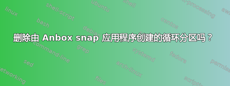 删除由 Anbox snap 应用程序创建的循环分区吗？