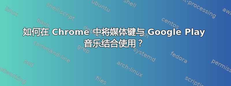 如何在 Chrome 中将媒体键与 Google Play 音乐结合使用？