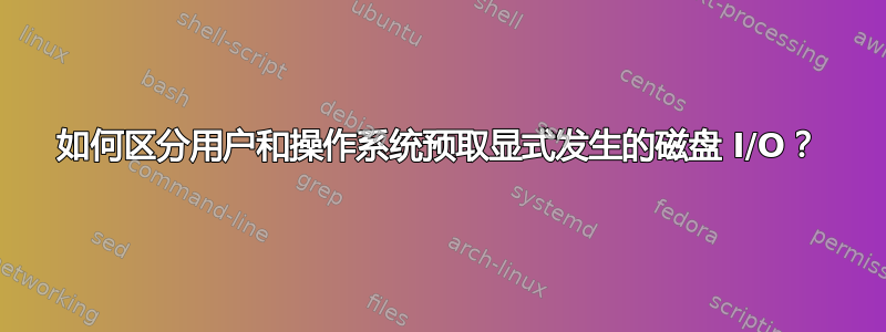 如何区分用户和操作系统预取显式发生的磁盘 I/O？