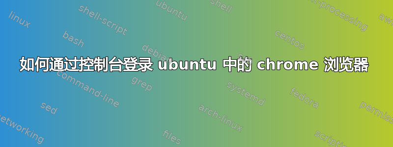 如何通过控制台登录 ubuntu 中的 chrome 浏览器