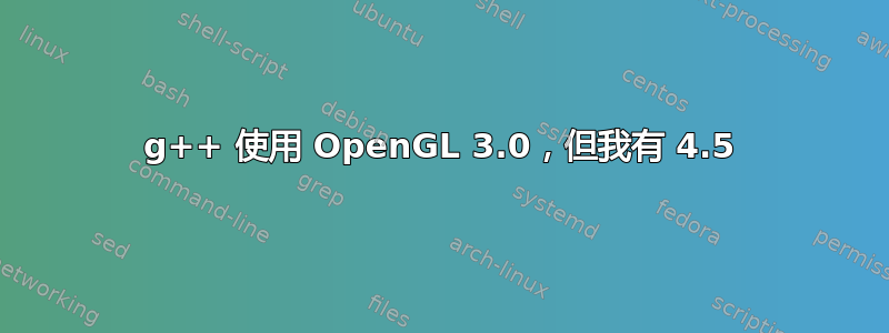 g++ 使用 OpenGL 3.0，但我有 4.5