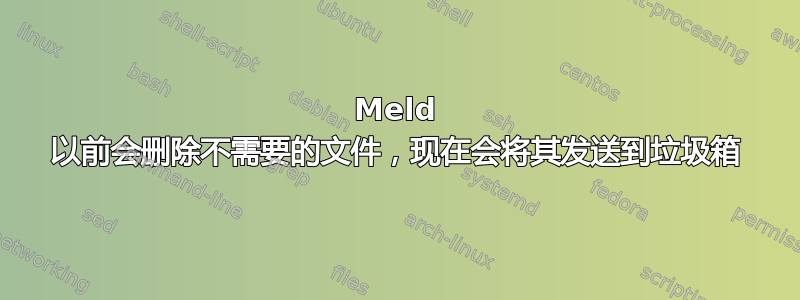 Meld 以前会删除不需要的文件，现在会将其发送到垃圾箱