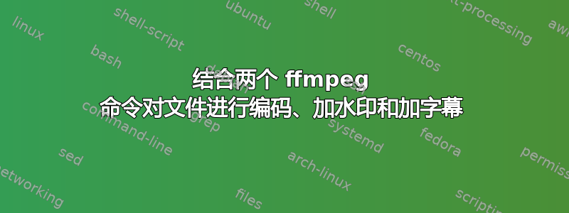 结合两个 ffmpeg 命令对文件进行编码、加水印和加字幕