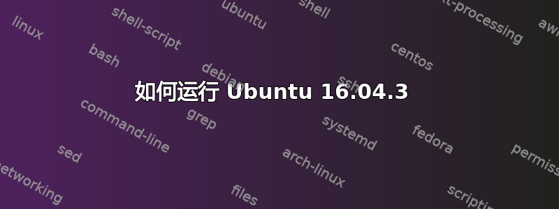 如何运行 Ubuntu 16.04.3 