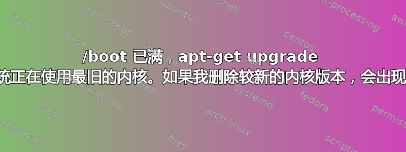 /boot 已满，apt-get upgrade 失败，系统正在使用最旧的内核。如果我删除较新的内核版本，会出现问题吗？