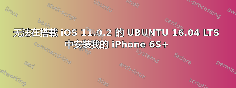 无法在搭载 iOS 11.0.2 的 UBUNTU 16.04 LTS 中安装我的 iPhone 6S+