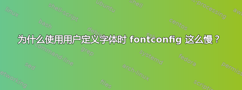 为什么使用用户定义字体时 fontconfig 这么慢？