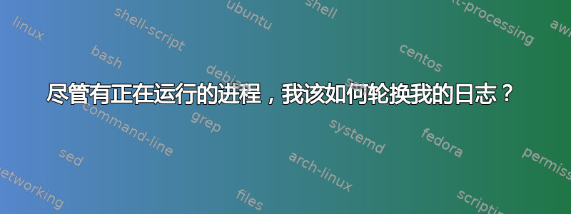 尽管有正在运行的进程，我该如何轮换我的日志？