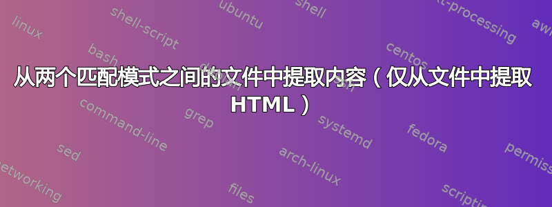 从两个匹配模式之间的文件中提取内容（仅从文件中提取 HTML）