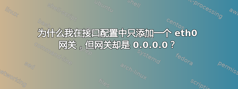 为什么我在接口配置中只添加一个 eth0 网关，但网关却是 0.0.0.0？