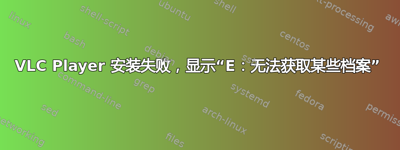 VLC Player 安装失败，显示“E：无法获取某些档案”