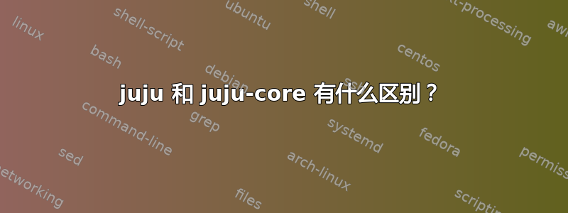 juju 和 juju-core 有什么区别？