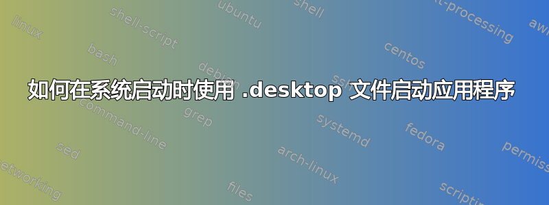 如何在系统启动时使用 .desktop 文件启动应用程序