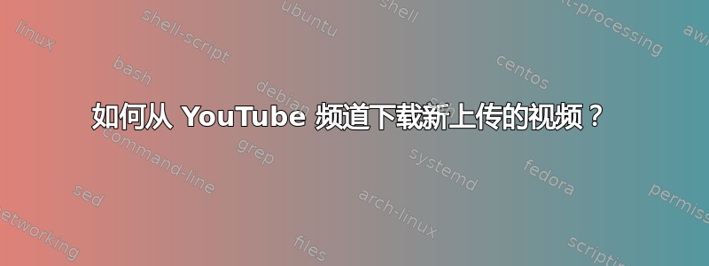 如何从 YouTube 频道下载新上传的视频？