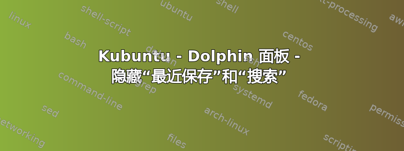 Kubuntu - Dolphin 面板 - 隐藏“最近保存”和“搜索”