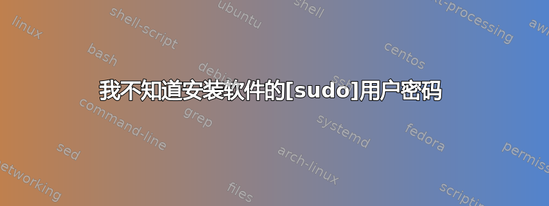 我不知道安装软件的[sudo]用户密码