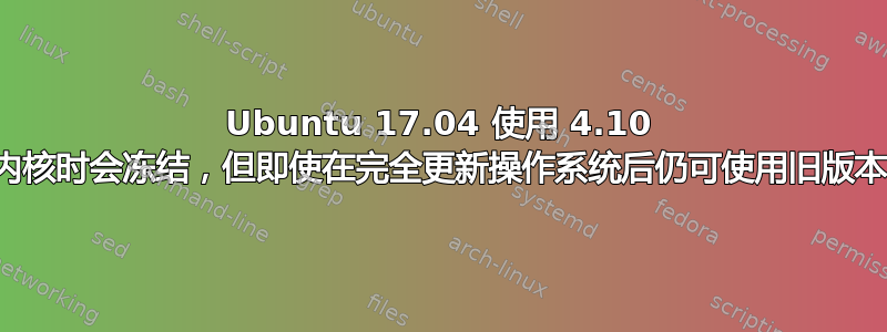 Ubuntu 17.04 使用 4.10 内核时会冻结，但即使在完全更新操作系统后仍可使用旧版本