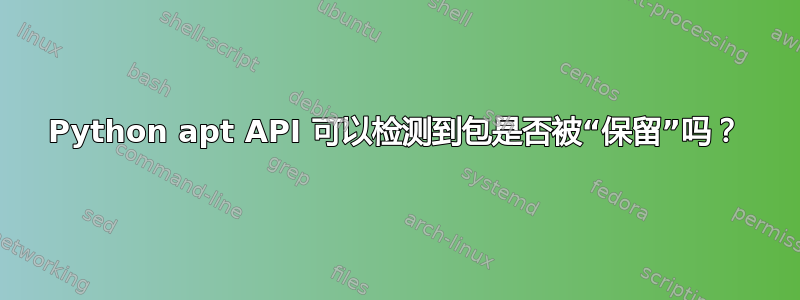 Python apt API 可以检测到包是否被“保留”吗？