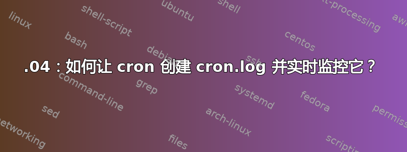 16.04：如何让 cron 创建 cron.log 并实时监控它？