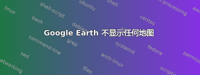 Google Earth 不显示任何地图