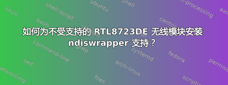 如何为不受支持的 RTL8723DE 无线模块安装 ndiswrapper 支持？