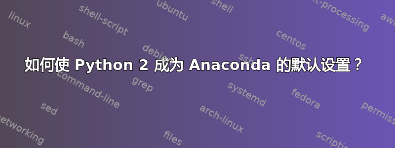 如何使 Python 2 成为 Anaconda 的默认设置？