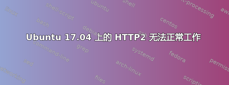 Ubuntu 17.04 上的 HTTP2 无法正常工作