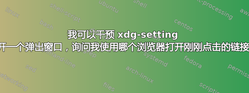 我可以干预 xdg-setting 来打开一个弹出窗口，询问我使用哪个浏览器打开刚刚点击的链接吗？