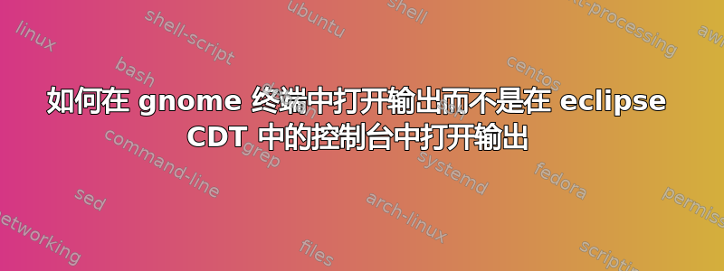 如何在 gnome 终端中打开输出而不是在 eclipse CDT 中的控制台中打开输出