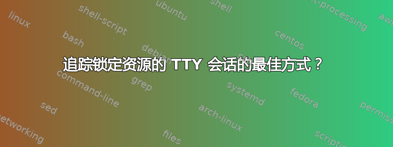 追踪锁定资源的 TTY 会话的最佳方式？