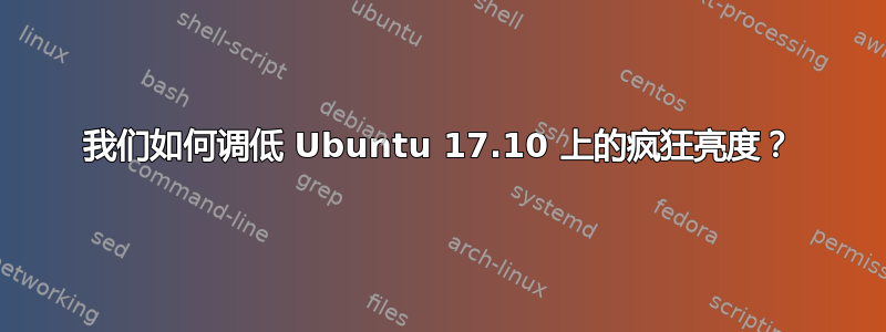 我们如何调低 Ubuntu 17.10 上的疯狂亮度？