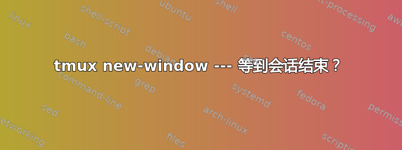 tmux new-window --- 等到会话结束？