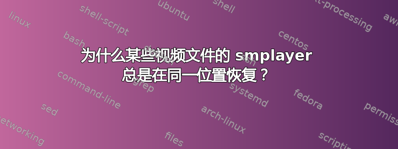 为什么某些视频文件的 smplayer 总是在同一位置恢复？