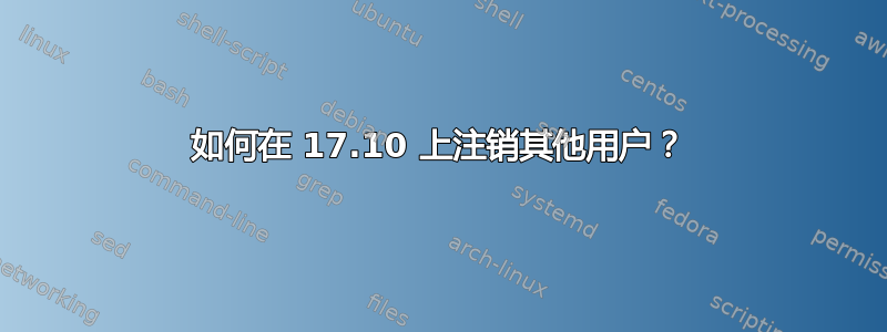 如何在 17.10 上注销其他用户？