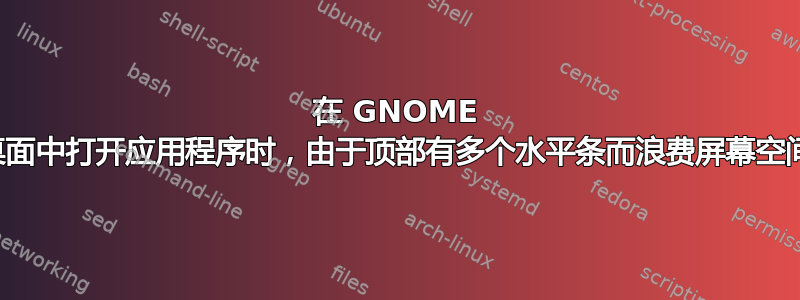 在 GNOME 桌面中打开应用程序时，由于顶部有多个水平条而浪费屏幕空间