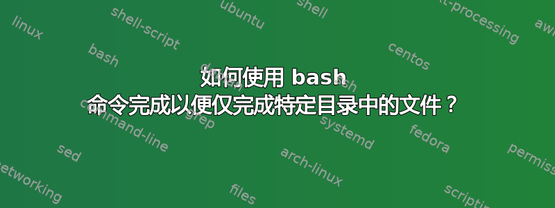 如何使用 bash 命令完成以便仅完成特定目录中的文件？