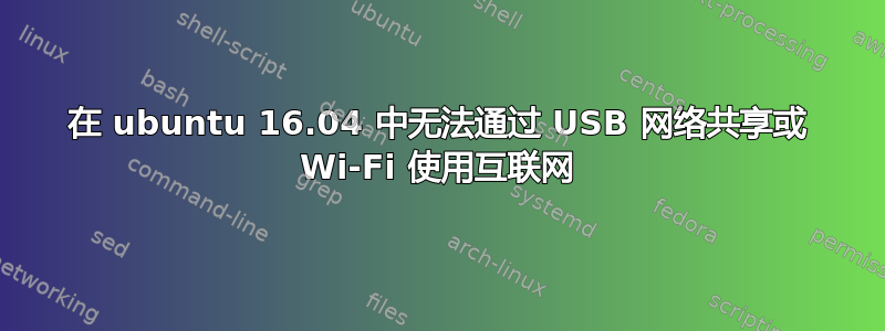 在 ubuntu 16.04 中无法通过 USB 网络共享或 Wi-Fi 使用互联网