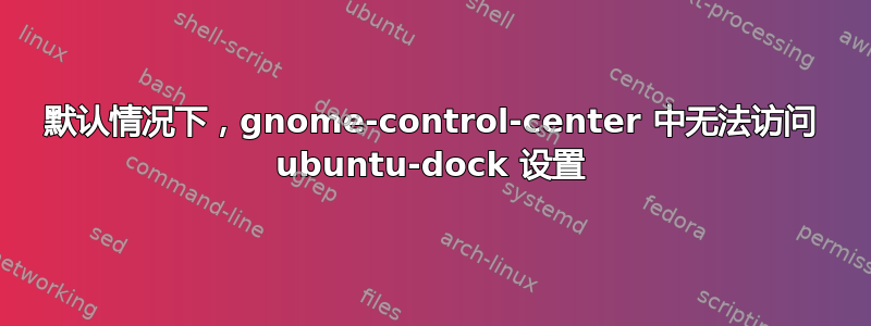 默认情况下，gnome-control-center 中无法访问 ubuntu-dock 设置